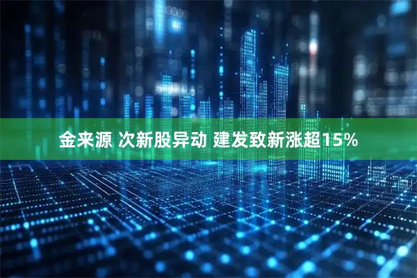 金来源 次新股异动 建发致新涨超15%