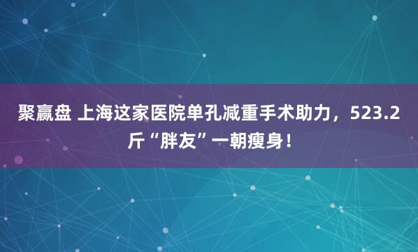 聚赢盘 上海这家医院单孔减重手术助力，523.2斤“胖友”一朝瘦身！