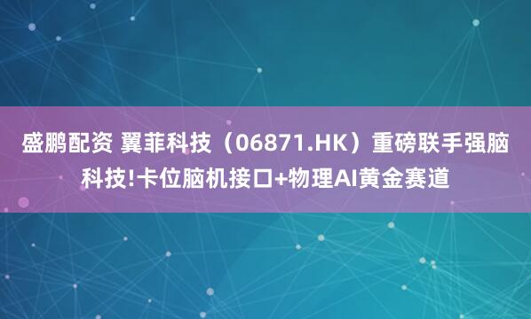 盛鹏配资 翼菲科技（06871.HK）重磅联手强脑科技!卡位脑机接口+物理AI黄金赛道
