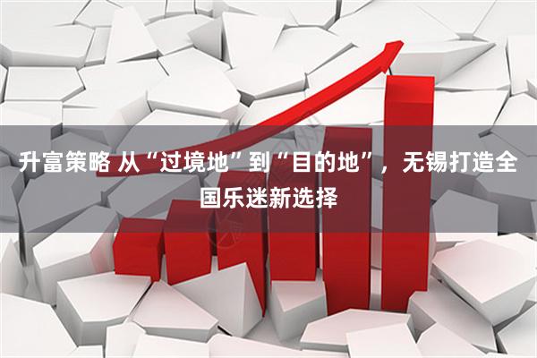 升富策略 从“过境地”到“目的地”，无锡打造全国乐迷新选择