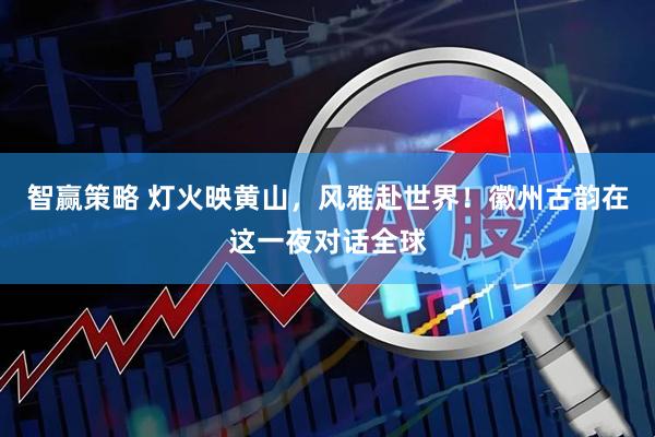 智赢策略 灯火映黄山，风雅赴世界！徽州古韵在这一夜对话全球