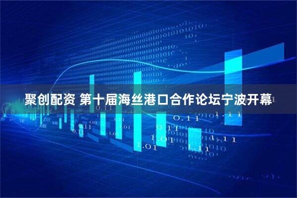 聚创配资 第十届海丝港口合作论坛宁波开幕