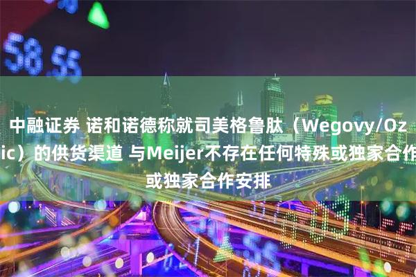 中融证券 诺和诺德称就司美格鲁肽（Wegovy/Ozempic）的供货渠道 与Meijer不存在任何特殊或独家合作安排